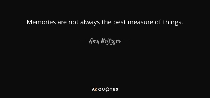 Memories are not always the best measure of things. - Amy Neftzger