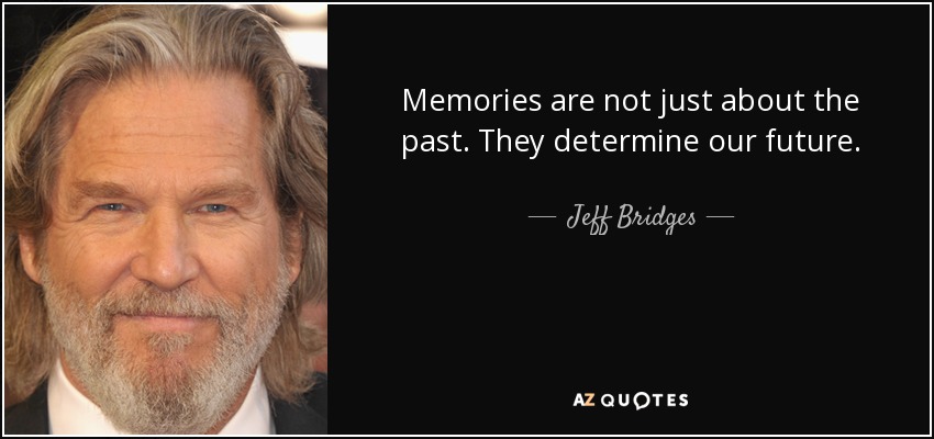 Memories are not just about the past. They determine our future. - Jeff Bridges