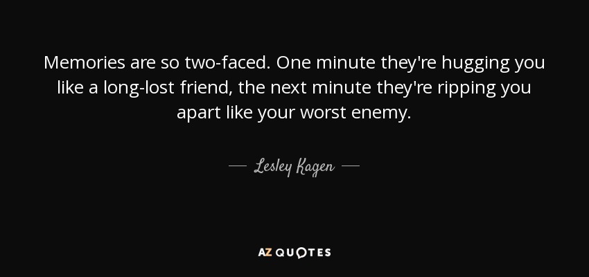 Memories are so two-faced. One minute they're hugging you like a long-lost friend, the next minute they're ripping you apart like your worst enemy. - Lesley Kagen
