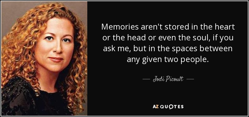 Memories aren't stored in the heart or the head or even the soul, if you ask me, but in the spaces between any given two people. - Jodi Picoult