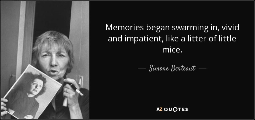 Memories began swarming in, vivid and impatient, like a litter of little mice. - Simone Berteaut