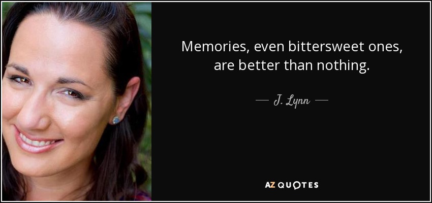 Memories, even bittersweet ones, are better than nothing. - J. Lynn