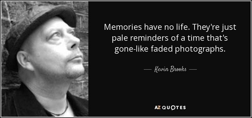 Memories have no life. They're just pale reminders of a time that's gone-like faded photographs. - Kevin Brooks
