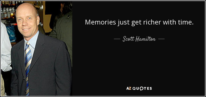 Memories just get richer with time. - Scott Hamilton