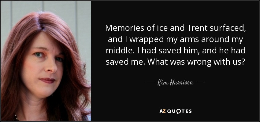 Memories of ice and Trent surfaced, and I wrapped my arms around my middle. I had saved him, and he had saved me. What was wrong with us? - Kim Harrison