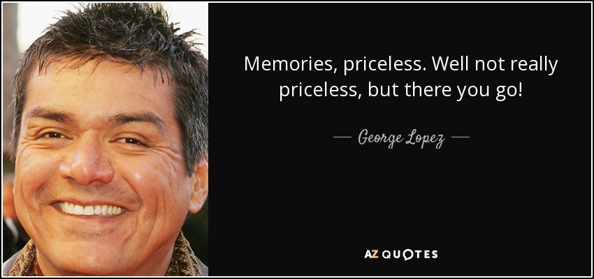 Memories, priceless. Well not really priceless, but there you go! - George Lopez