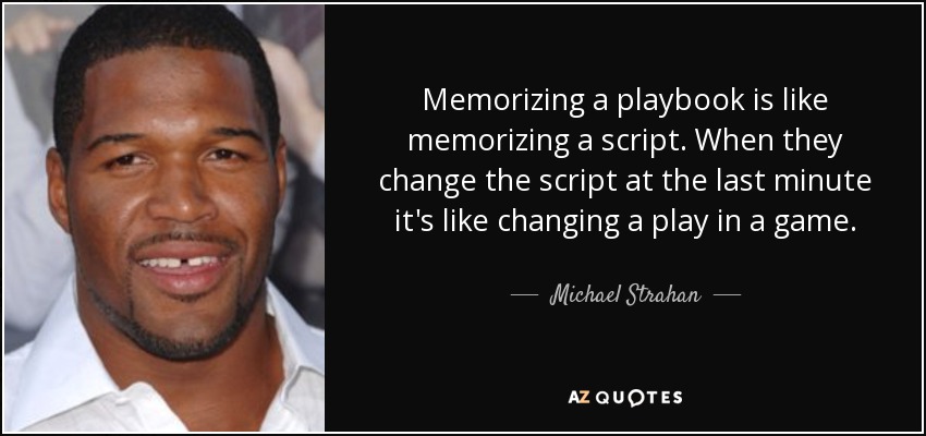 Memorizing a playbook is like memorizing a script. When they change the script at the last minute it's like changing a play in a game. - Michael Strahan
