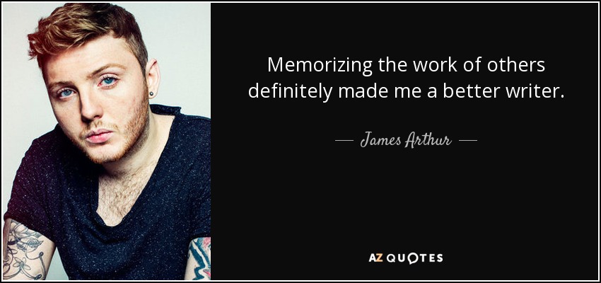 Memorizing the work of others definitely made me a better writer. - James Arthur