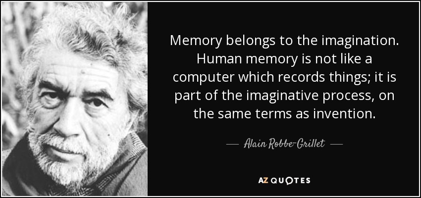Memory belongs to the imagination. Human memory is not like a computer which records things; it is part of the imaginative process, on the same terms as invention. - Alain Robbe-Grillet