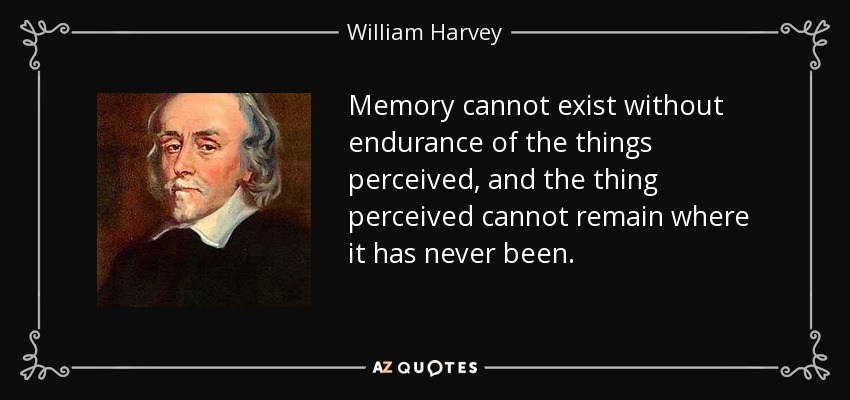 Memory cannot exist without endurance of the things perceived, and the thing perceived cannot remain where it has never been. - William Harvey