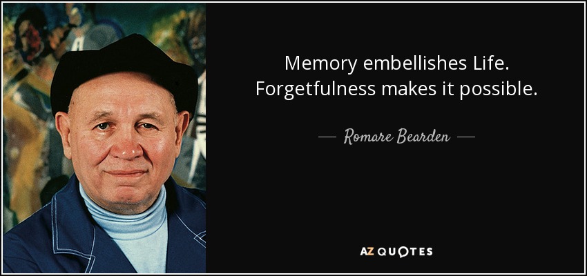 Memory embellishes Life. Forgetfulness makes it possible. - Romare Bearden