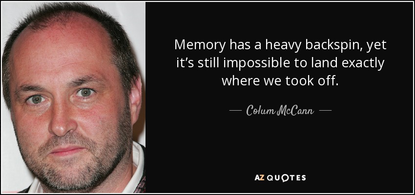 Memory has a heavy backspin, yet it’s still impossible to land exactly where we took off. - Colum McCann