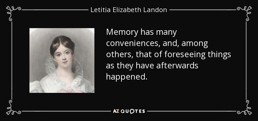 Memory has many conveniences, and, among others, that of foreseeing things as they have afterwards happened. - Letitia Elizabeth Landon