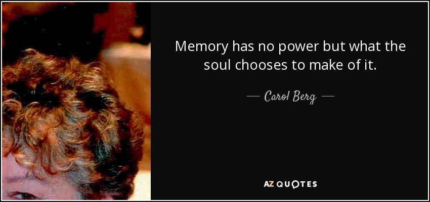 Memory has no power but what the soul chooses to make of it. - Carol Berg