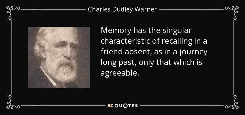 Memory has the singular characteristic of recalling in a friend absent, as in a journey long past, only that which is agreeable. - Charles Dudley Warner