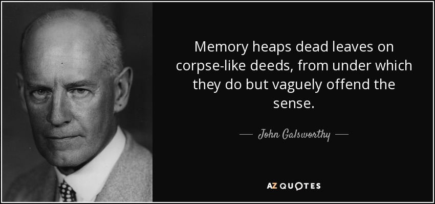 Memory heaps dead leaves on corpse-like deeds, from under which they do but vaguely offend the sense. - John Galsworthy