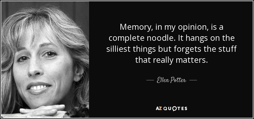 Memory, in my opinion, is a complete noodle. It hangs on the silliest things but forgets the stuff that really matters. - Ellen Potter