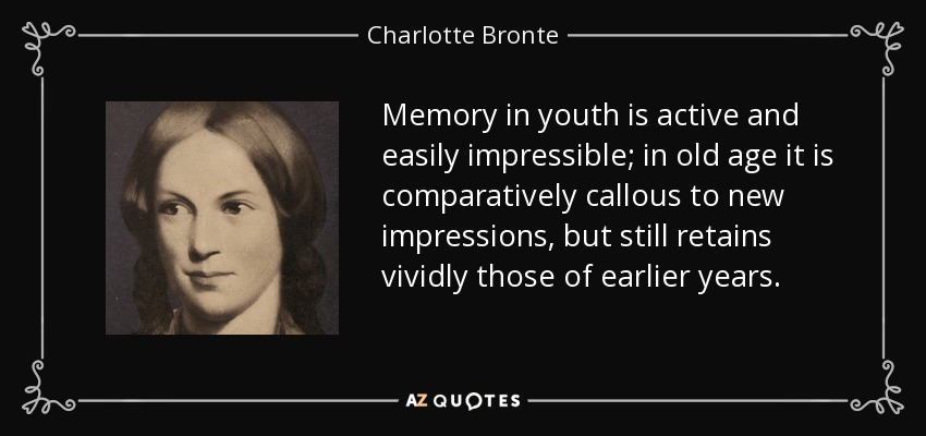 Memory in youth is active and easily impressible; in old age it is comparatively callous to new impressions, but still retains vividly those of earlier years. - Charlotte Bronte