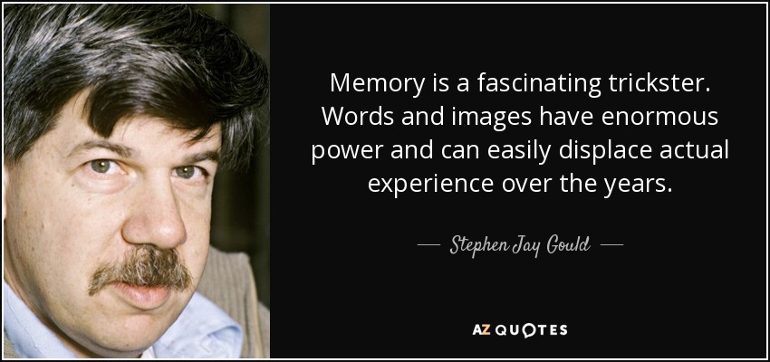 Memory is a fascinating trickster. Words and images have enormous power and can easily displace actual experience over the years. - Stephen Jay Gould