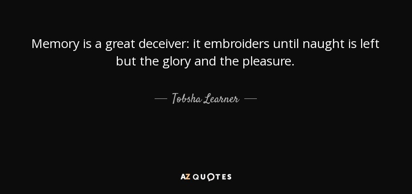 Memory is a great deceiver: it embroiders until naught is left but the glory and the pleasure. - Tobsha Learner