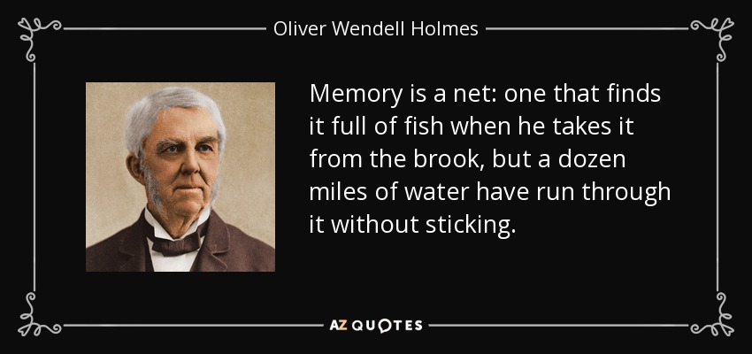 Memory is a net: one that finds it full of fish when he takes it from the brook, but a dozen miles of water have run through it without sticking. - Oliver Wendell Holmes Sr. 
