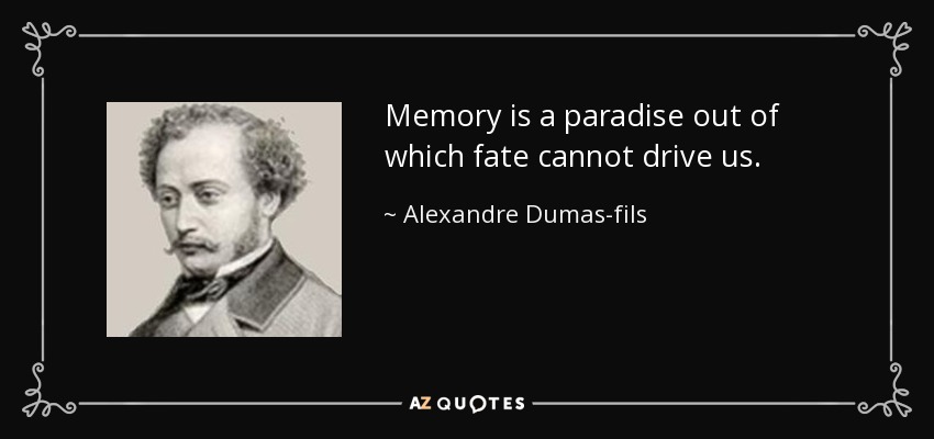 Memory is a paradise out of which fate cannot drive us. - Alexandre Dumas-fils