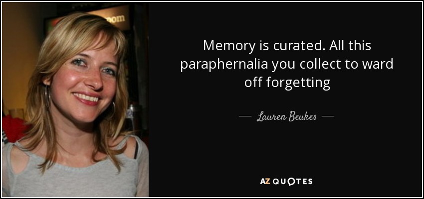 Memory is curated. All this paraphernalia you collect to ward off forgetting - Lauren Beukes