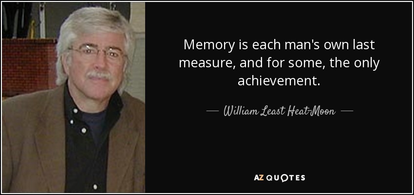 Memory is each man's own last measure, and for some, the only achievement. - William Least Heat-Moon