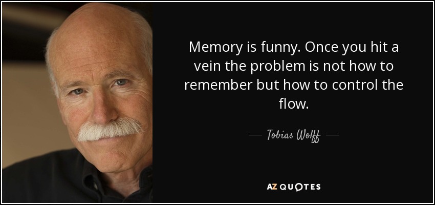 Memory is funny. Once you hit a vein the problem is not how to remember but how to control the flow. - Tobias Wolff