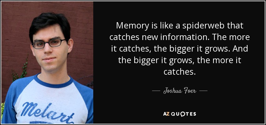 Memory is like a spiderweb that catches new information. The more it catches, the bigger it grows. And the bigger it grows, the more it catches. - Joshua Foer
