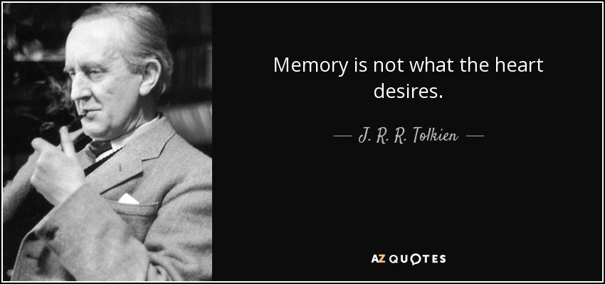 Memory is not what the heart desires. - J. R. R. Tolkien