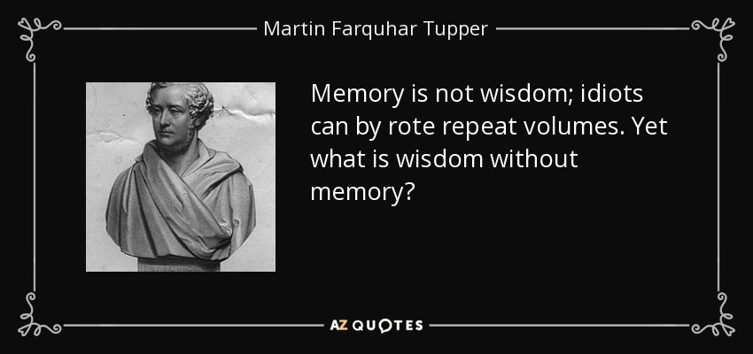 Memory is not wisdom; idiots can by rote repeat volumes. Yet what is wisdom without memory? - Martin Farquhar Tupper