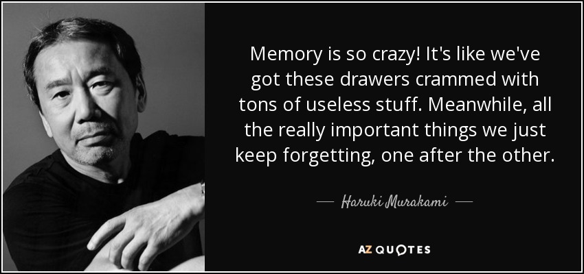 Memory is so crazy! It's like we've got these drawers crammed with tons of useless stuff. Meanwhile, all the really important things we just keep forgetting, one after the other. - Haruki Murakami