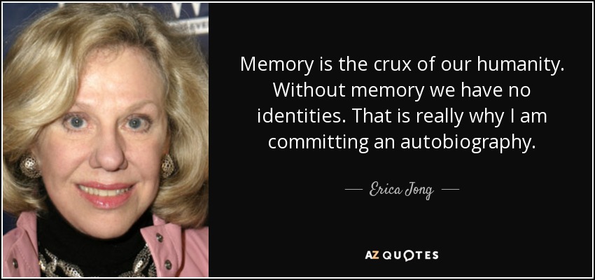 Memory is the crux of our humanity. Without memory we have no identities. That is really why I am committing an autobiography. - Erica Jong