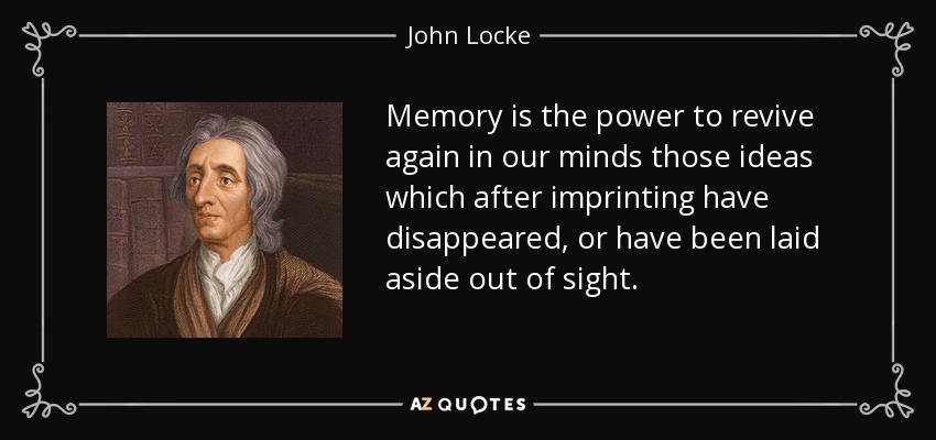 Memory is the power to revive again in our minds those ideas which after imprinting have disappeared, or have been laid aside out of sight. - John Locke