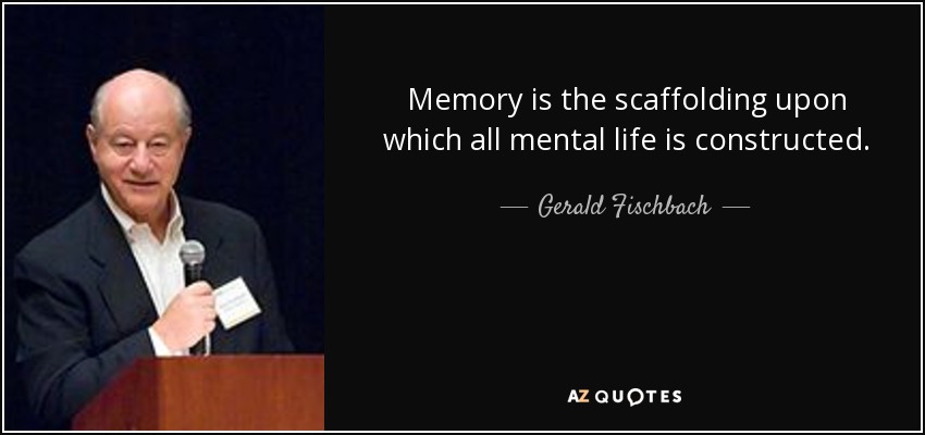 Memory is the scaffolding upon which all mental life is constructed. - Gerald Fischbach
