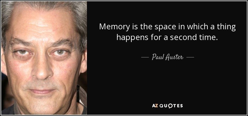 Memory is the space in which a thing happens for a second time. - Paul Auster