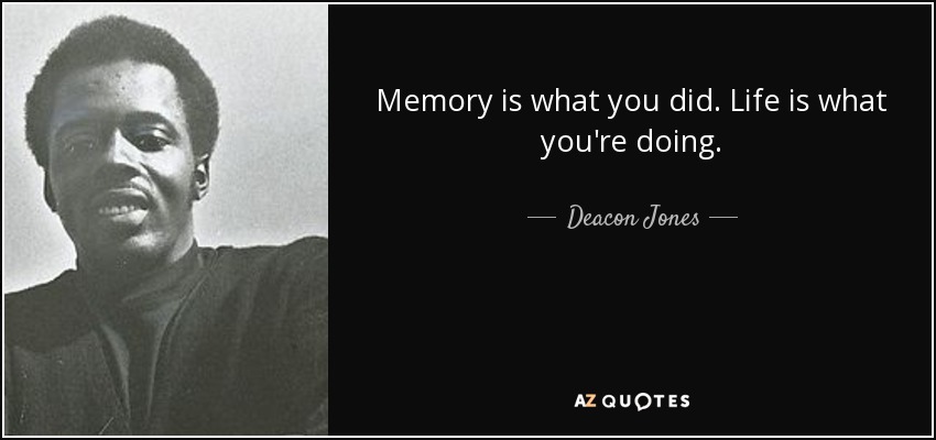 Memory is what you did. Life is what you're doing. - Deacon Jones