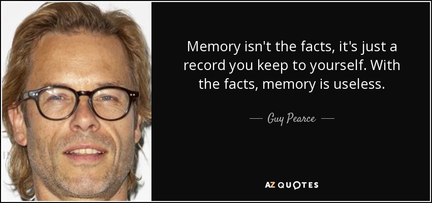 Memory isn't the facts, it's just a record you keep to yourself. With the facts, memory is useless. - Guy Pearce