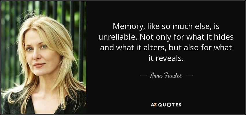 Memory, like so much else, is unreliable. Not only for what it hides and what it alters, but also for what it reveals. - Anna Funder