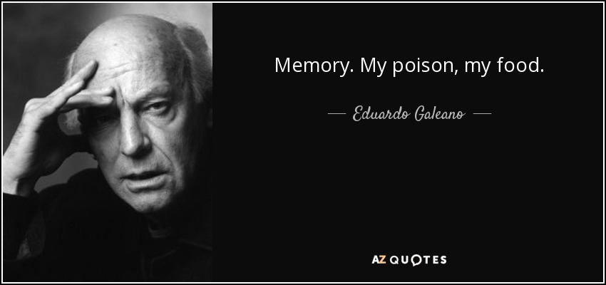 Memory. My poison, my food. - Eduardo Galeano