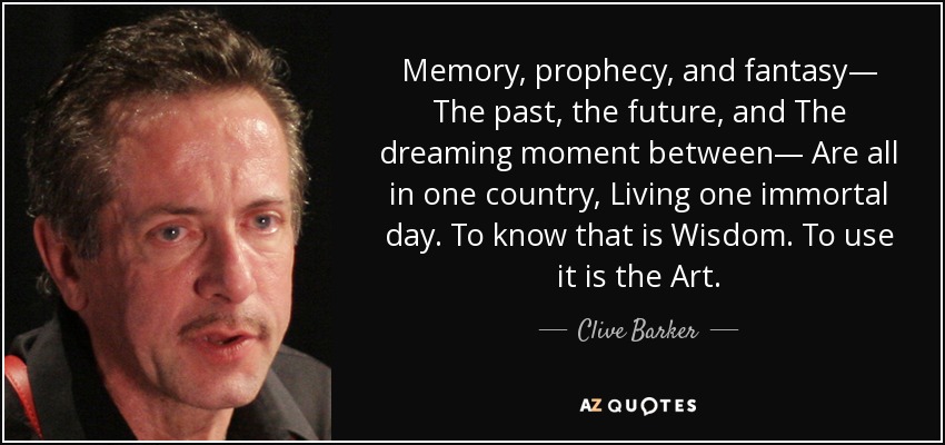 Memory, prophecy, and fantasy— The past, the future, and The dreaming moment between— Are all in one country, Living one immortal day. To know that is Wisdom. To use it is the Art. - Clive Barker