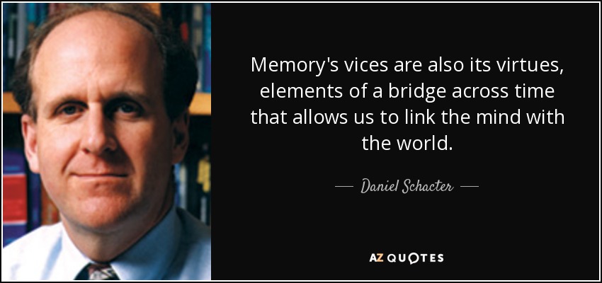 Memory's vices are also its virtues, elements of a bridge across time that allows us to link the mind with the world. - Daniel Schacter