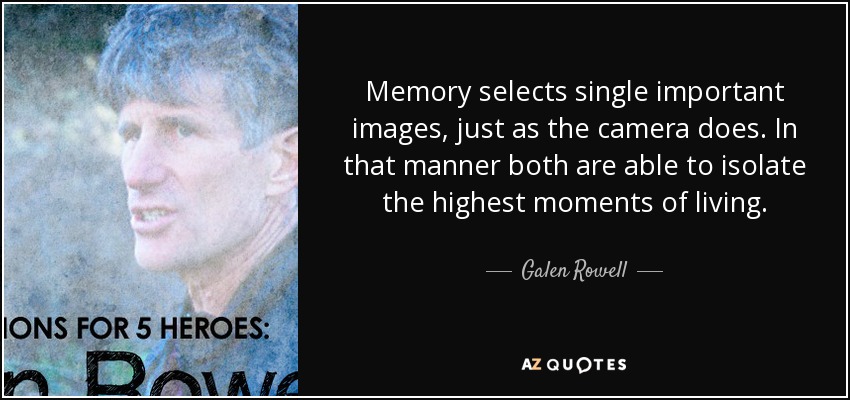 Memory selects single important images, just as the camera does. In that manner both are able to isolate the highest moments of living. - Galen Rowell