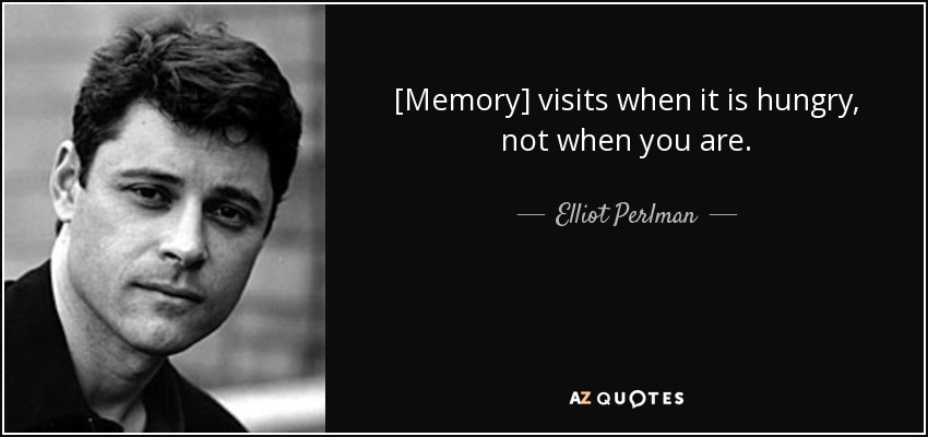 [Memory] visits when it is hungry, not when you are. - Elliot Perlman