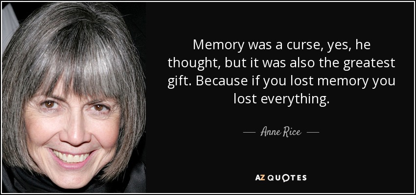 Memo﻿ry was a curse, yes, he thought, but it was also the greatest gift. Because if you lost memory you lost everything. - Anne Rice