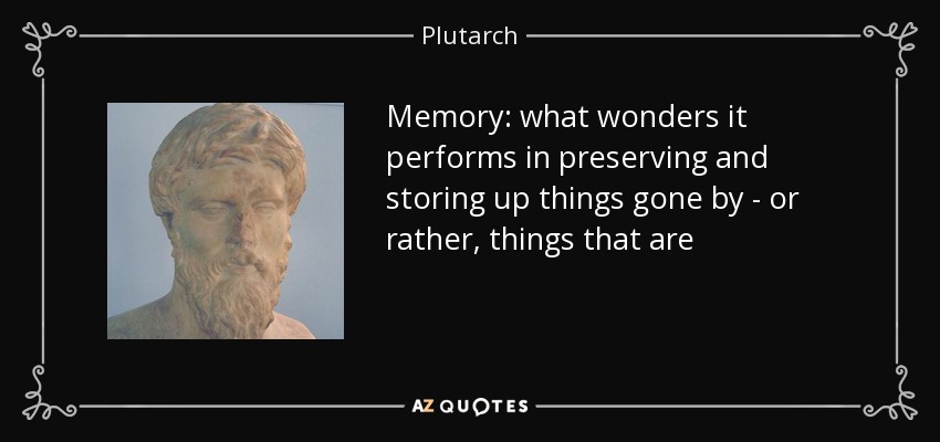Memory: what wonders it performs in preserving and storing up things gone by - or rather, things that are - Plutarch