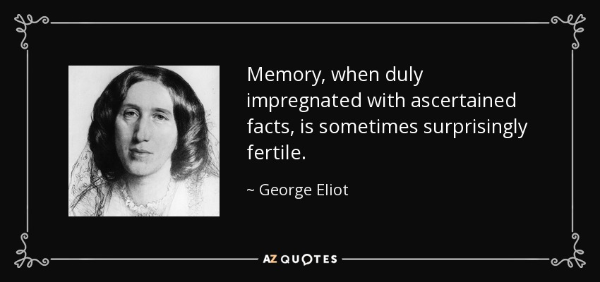 Memory, when duly impregnated with ascertained facts, is sometimes surprisingly fertile. - George Eliot