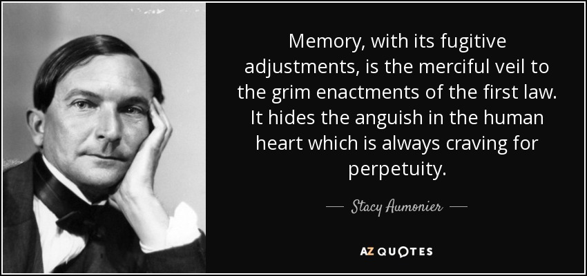 Memory, with its fugitive adjustments, is the merciful veil to the grim enactments of the first law. It hides the anguish in the human heart which is always craving for perpetuity. - Stacy Aumonier