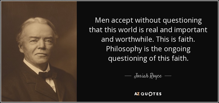 Men accept without questioning that this world is real and important and worthwhile. This is faith. Philosophy is the ongoing questioning of this faith. - Josiah Royce